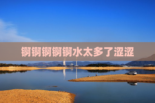 锕锕锕锕锕水太多了涩涩 锕锕锕锕锕水太多了涩涩