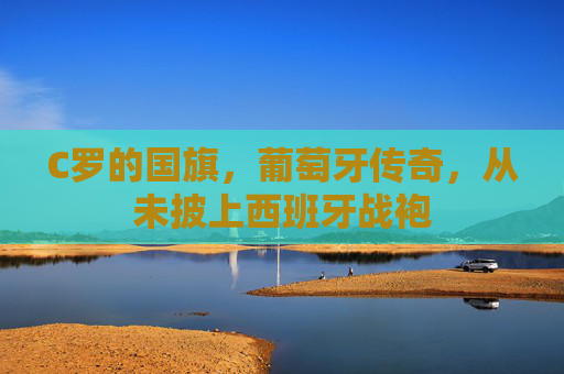 C罗的国旗,葡萄牙传奇,从未披上西班牙战袍 C罗的国旗,葡萄牙传奇,从未披上西班牙战袍