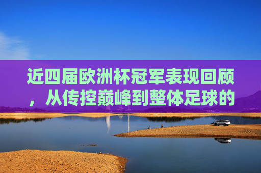 近四届欧洲杯冠军表现回顾,从传控巅峰到整体足球的坚守与蜕变 近四届欧洲杯冠军表现回顾,从传控巅峰到整体足球的坚守与蜕变