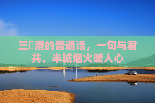 三㚫港的普通话，一句与君共，半城烟火暖人心