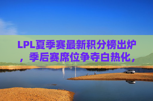 LPL夏季赛最新积分榜出炉,季后赛席位争夺白热化,强队格局生变? LPL夏季赛最新积分榜出炉,季后赛席位争夺白热化,强队格局生变?
