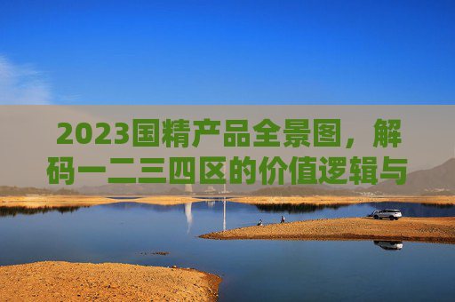 2023国精产品全景图,解码一二三四区的价值逻辑与未来趋势 2023国精产品全景图,解码一二三四区的价值逻辑与未来趋势