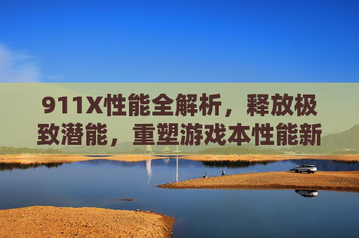 911X性能全解析,释放极致潜能,重塑游戏本性能新标杆 911X性能全解析,释放极致潜能,重塑游戏本性能新标杆