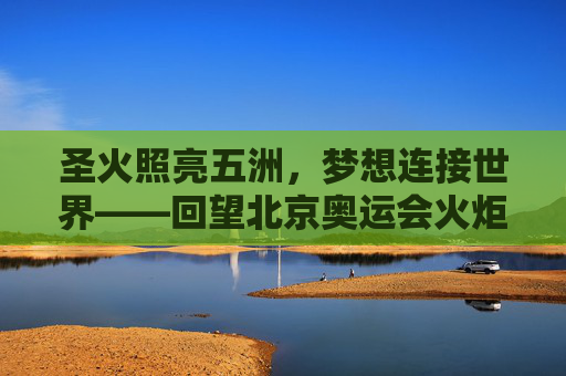 圣火照亮五洲,梦想连接世界——回望北京奥运会火炬传递的温暖瞬间 圣火照亮五洲,梦想连接世界——回望北京奥运会火炬传递的温暖瞬间