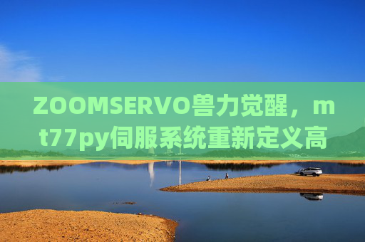 ZOOMSERVO兽力觉醒，mt77py伺服系统重新定义高效动力边界