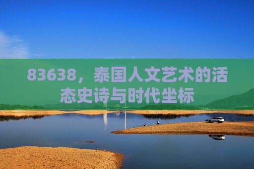 83638,泰国人文艺术的活态史诗与时代坐标 83638,泰国人文艺术的活态史诗与时代坐标