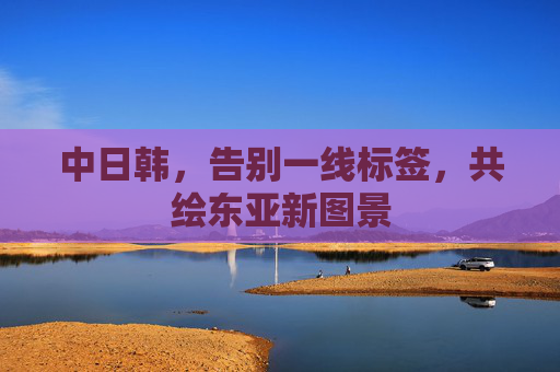 中日韩，告别一线标签，共绘东亚新图景