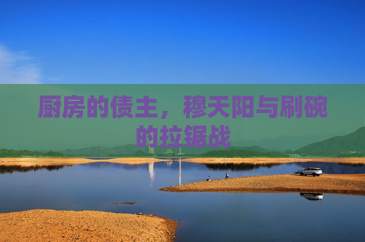 厨房的债主,穆天阳与刷碗的拉锯战 厨房的债主,穆天阳与刷碗的拉锯战