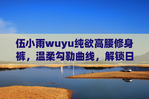 伍小雨wuyu纯欲高腰修身裤,温柔勾勒曲线,解锁日常高级感 伍小雨wuyu纯欲高腰修身裤,温柔勾勒曲线,解锁日常高级感