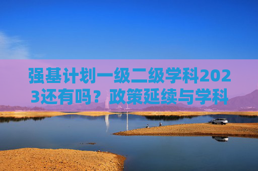强基计划一级二级学科2023还有吗?政策延续与学科布局解析 强基计划一级二级学科2023还有吗?政策延续与学科布局解析