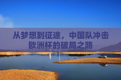 从梦想到征途，中国队冲击欧洲杯的破局之路