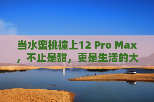 当水蜜桃撞上12 Pro Max,不止是甜,更是生活的大屏浪漫 当水蜜桃撞上12 Pro Max,不止是甜,更是生活的大屏浪漫