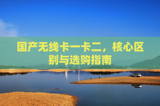 国产无线卡一卡二,核心区别与选购指南 国产无线卡一卡二,核心区别与选购指南
