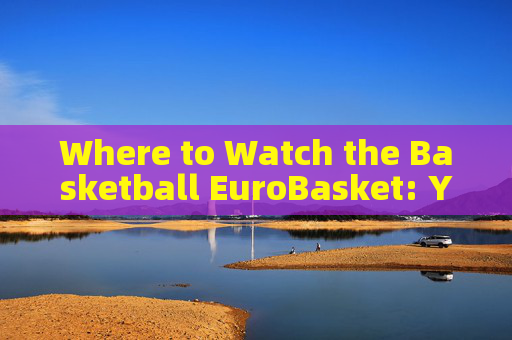 Where to Watch the Basketball EuroBasket: Your Ultimate Guide Where to Watch the Basketball EuroBasket: Your Ultimate Guide