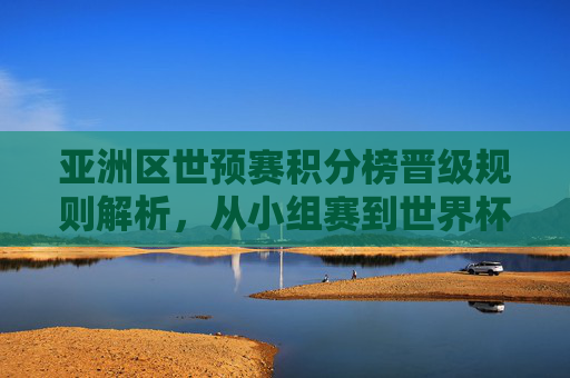 亚洲区世预赛积分榜晋级规则解析,从小组赛到世界杯门票的积分密码 亚洲区世预赛积分榜晋级规则解析,从小组赛到世界杯门票的积分密码