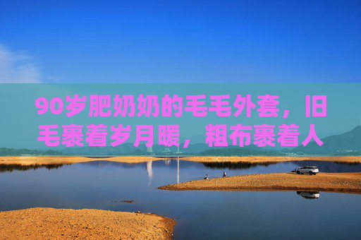 90岁肥奶奶的毛毛外套,旧毛裹着岁月暖,粗布裹着人间甜 90岁肥奶奶的毛毛外套,旧毛裹着岁月暖,粗布裹着人间甜