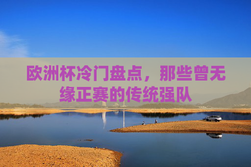 欧洲杯冷门盘点,那些曾无缘正赛的传统强队 欧洲杯冷门盘点,那些曾无缘正赛的传统强队
