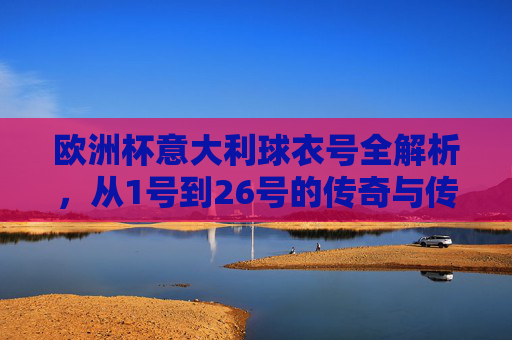 欧洲杯意大利球衣号全解析,从1号到26号的传奇与传承 欧洲杯意大利球衣号全解析,从1号到26号的传奇与传承