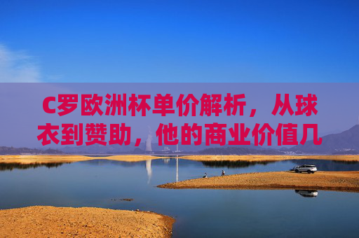 C罗欧洲杯单价解析,从球衣到赞助,他的商业价值几何? C罗欧洲杯单价解析,从球衣到赞助,他的商业价值几何?