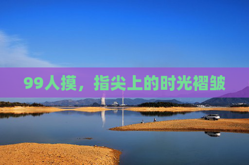 99人摸,指尖上的时光褶皱 99人摸,指尖上的时光褶皱