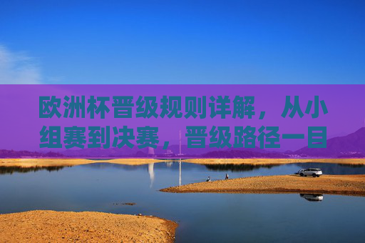 欧洲杯晋级规则详解,从小组赛到决赛,晋级路径一目了然 欧洲杯晋级规则详解,从小组赛到决赛,晋级路径一目了然