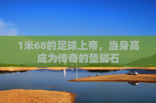 1米68的足球上帝,当身高成为传奇的垫脚石 1米68的足球上帝,当身高成为传奇的垫脚石