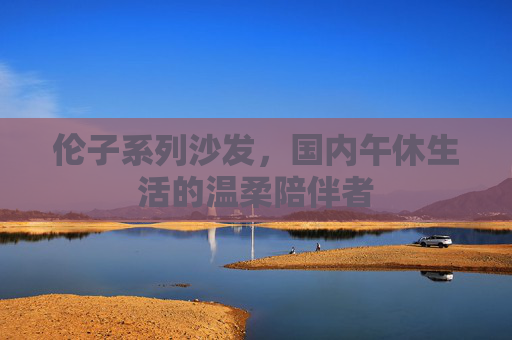 伦子系列沙发,国内午休生活的温柔陪伴者 伦子系列沙发,国内午休生活的温柔陪伴者