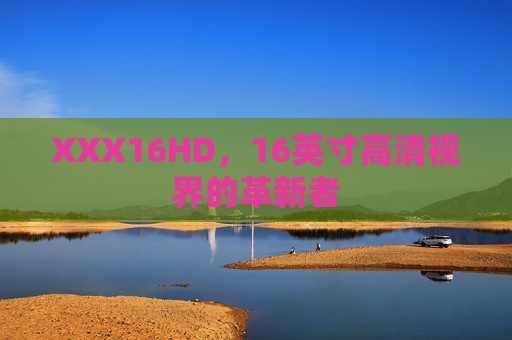 XXX16HD,16英寸高清视界的革新者 XXX16HD,16英寸高清视界的革新者