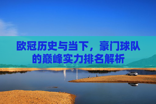 欧冠历史与当下,豪门球队的巅峰实力排名解析 欧冠历史与当下,豪门球队的巅峰实力排名解析