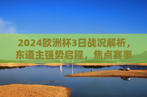 2024欧洲杯3日战况解析，东道主强势启程，焦点赛事战术博弈与悬念初现