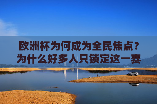 欧洲杯为何成为全民焦点？为什么好多人只锁定这一赛事？