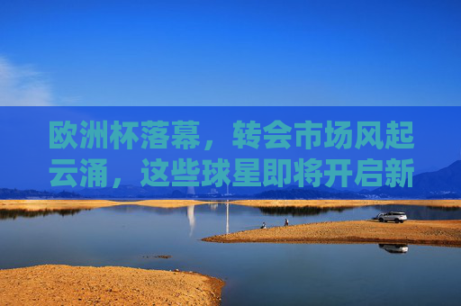 欧洲杯落幕，转会市场风起云涌，这些球星即将开启新征程？