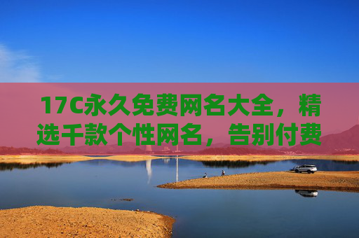 17C永久免费网名大全，精选千款个性网名，告别付费烦恼！