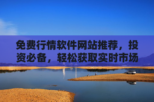 免费行情软件网站推荐，投资必备，轻松获取实时市场动态