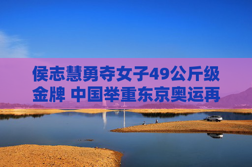 侯志慧勇夺女子49公斤级金牌 中国举重东京奥运再添第二金