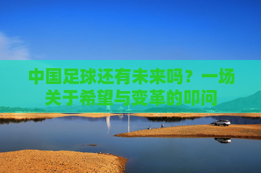 中国足球还有未来吗？一场关于希望与变革的叩问