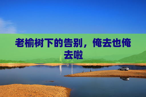 老榆树下的告别，俺去也俺去啦