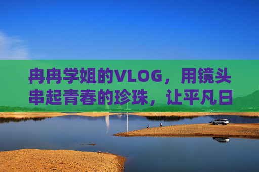 冉冉学姐的VLOG，用镜头串起青春的珍珠，让平凡日常泛起光