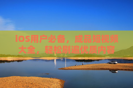 iOS用户必备，成品短视频大全，轻松刷遍优质内容