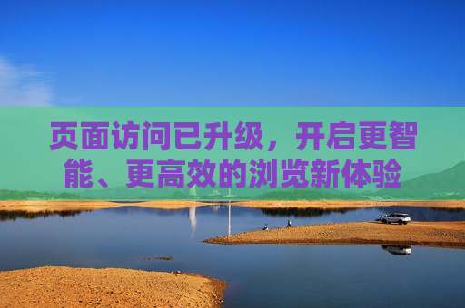 页面访问已升级，开启更智能、更高效的浏览新体验