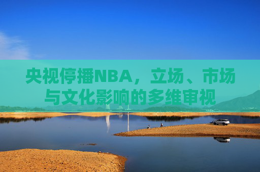 央视停播NBA，立场、市场与文化影响的多维审视