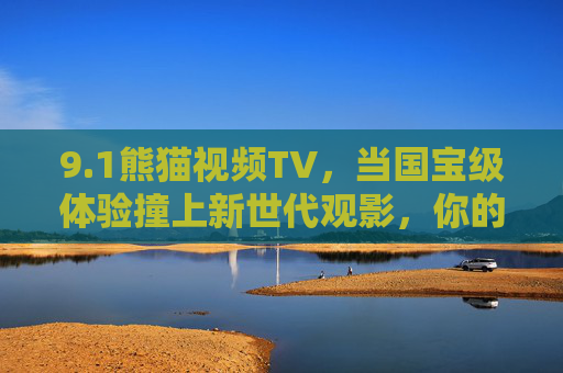 9.1熊猫视频TV，当国宝级体验撞上新世代观影，你的视界从此不同