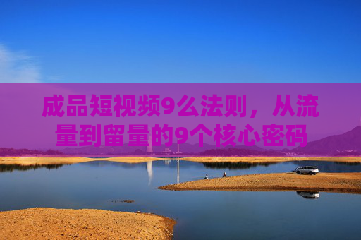 成品短视频9么法则，从流量到留量的9个核心密码