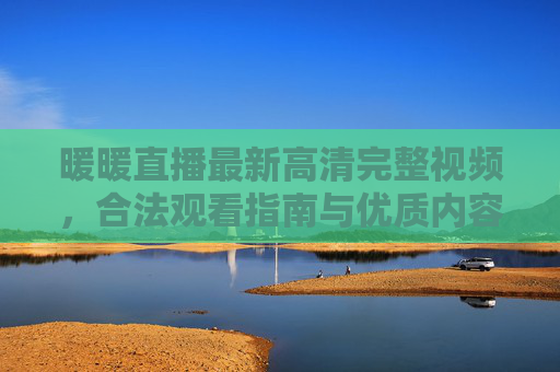 暖暖直播最新高清完整视频，合法观看指南与优质内容全解析