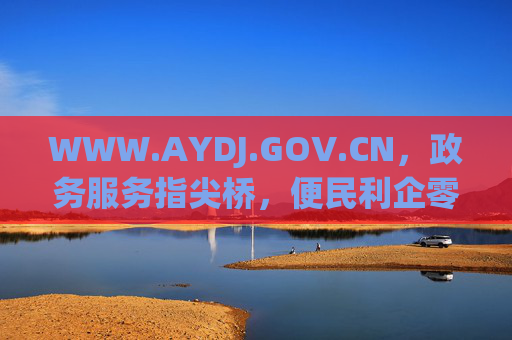 WWW.AYDJ.GOV.CN，政务服务指尖桥，便民利企零距离