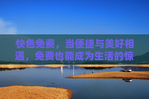 快色免费，当便捷与美好相遇，免费也能成为生活的惊喜
