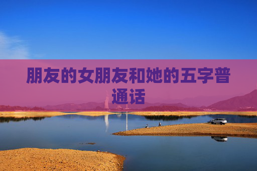 朋友的女朋友和她的五字普通话