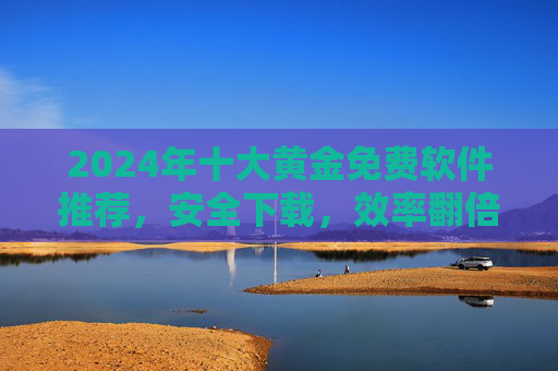 2024年十大黄金免费软件推荐，安全下载，效率翻倍！