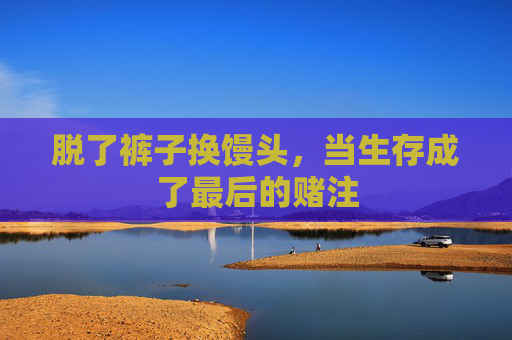 脱了裤子换馒头，当生存成了最后的赌注