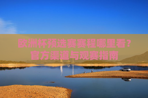 欧洲杯预选赛赛程哪里看？官方渠道与观赛指南